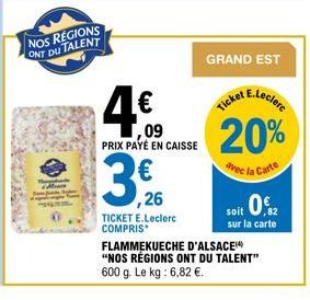 NOS REGIONS ONT DU TALENT  ,09  PRIX PAYÉ EN CAISSE  ,26  TICKET E.Leclerc COMPRIS  FLAMMEKUECHE D'ALSACE(4) "NOS RÉGIONS ONT DU TALENT" 600 g. Le kg: 6,82 €.  GRAND EST  20%  avec la Carte  soit 0.2 