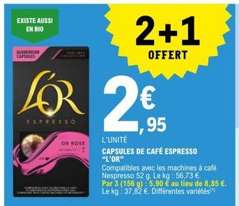 EXISTE AUSSI EN BIO  ALUMINIUM CAPSULES  ESPRESSO  OR ROSE  7  2+1  OFFERT  24,95  2€  L'UNITÉ  CAPSULES DE CAFÉ ESPRESSO "L'OR"  Compatibles avec les machines à café Nespresso 52 g. Le kg: 56,73 €.  