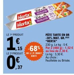 Herta  Herta  LE 1 PRODUIT  1  ,37  ,15 -68%  LE 2 PRODUIT SUR LE PRODUIT  ACHETE  Tarte Or -30% FEUILLETÉE Tarte Or-30% FEUILLETÉE  PÂTE TARTE EN OR -30% MAT. GR. (3) "HERTA"  230 g. Le kg : 5 €. Par