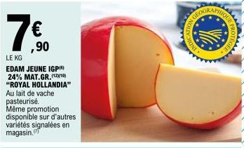 ,90  LE KG  EDAM JEUNE IGP) 24% MAT.GR. (1210) "ROYAL HOLLANDIA" Au lait de vache pasteurisé. Même promotion disponible sur d'autres variétés signalées en magasin.  MORY  IND  23  E PROTEC  EGEE 