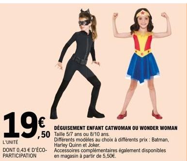 19€  ,50  L'UNITÉ  DONT 0,43 € D'ÉCO-PARTICIPATION  DÉGUISEMENT ENFANT CATWOMAN OU WONDER WOMAN  Taille 5/7 ans ou 8/10 ans.  Différents modèles au choix à différents prix : Batman, Harley Quinn et Jo