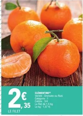 2€  le filet  clementiner  variété oronules ou rubi catégorie: 1 calibre: 3/4 le filet de 1,5 kg.  ,35 lekg: 1,57 € 