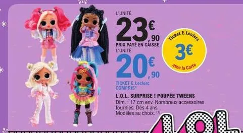 ar  l'unité  23€  prix payé en caisse l'unité  ,90  ticket e.leclerc compris  ticket  e.leclerc  l.o.l. surprise ! poupée tweens dim.: 17 cm env. nombreux accessoires fournies. dès 4 ans. modèles au c