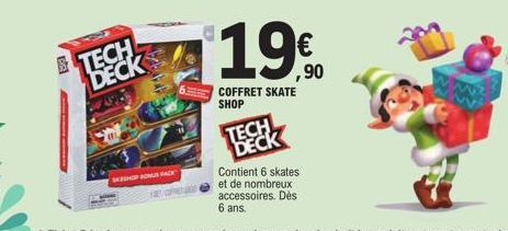 TECH DECK  SKSHOP SOMUS PACK  $19€  ,90  COFFRET SKATE SHOP  TECH DECK  Contient 6 skates et de nombreux accessoires. Dès 6 ans. 