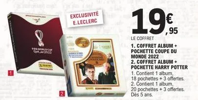 fifa world cup quta 2022  exclusivité e.leclerc  19€  le coffret  1. coffret album + pochette coupe du monde 2022  2. coffret album + pochette harry potter 1. contient 1 album,  18 pochettes + 3 offer