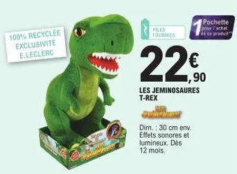 100% recyclée exclusivité e.leclerc  piles fournies  pochette pour l'achat de ce produit  1,90  les jeminosaures t-rex  dim.: 30 cm env. effets sonores et lumineux. dès 12 mois. 