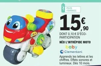 piles fournies  15€  dont 0,10 € d'éco-participation  néo l'intrépide moto  baby clementoni  apprends les lettres et les chiffres. effets sonores et lumineux. dès 10 mois. 