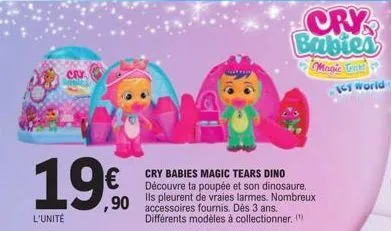 l'unité  cry  19€  ,90 accessoires fournis. dès 3 ans.  cry babies magic tears dino découvre ta poupée et son dinosaure. ils pleurent de vraies larmes. nombreux  différents modèles à collectionner. ( 