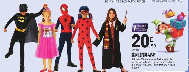 F  Pochette pour l'achat  de ce produit  20%90  L'UNITÉ  DÉGUISEMENT SUPER- HÉROS OU HÉROÏNES  Batman, Miraculous et Barbie en taille 5-6 ans et 7-8 ans. Spider-Man en taille 3-4 ans et 5-6 ans. Harry