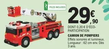piles incluses  00  29€  dont 0,20 € d'éco-participation  camion de pompiers effets sonores et lumineux. longueur: 62 cm env. dès 3 ans. 