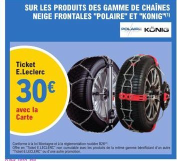 Ticket E.Leclerc  SUR LES PRODUITS DES GAMME DE CHAÎNES NEIGE FRONTALES "POLAIRE" ET "KONIG"(¹) POLAIRE KÖNIG  30€  avec la Carte  Conforme à la loi Montagne et à la réglementation routière 826  Offre