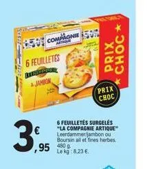 6 feuilletes ittrimannae ajambon  compagnie 500  399  ,95 480g  6 feuilletés surgelés "la compagnie artique" leerdammer/jambon ou boursin ail et fines herbes.  le kg: 8,23 €.  prix  choc  prix  choc 