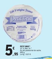 Lait d'origine France Petit Brie  5%  ,95 Le kg: 6.61 €.  PETIT BRIE 32% Mat. Gr.  Au lait pasteurisé de vache. 900 g  900g 