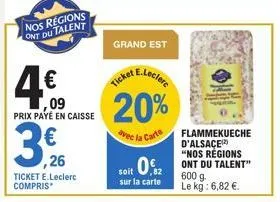 nos regions ont du talent  4€  ,09 prix payé en caisse  26  ticket e.leclerc compris  grand est  20%  avec la carte  flammekueche d'alsace¹²) "nos regions  soit 0,82 ont du talent  sur la carte  600 g