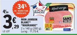 4,99  LE LOT  -34%  DE REDUCTION IMMEDIATE  €MON JAMBON  ,29  "MADRANGE" 2 x 140 g (280 g). Le kg: 11,75 €.  LE PORC FRANÇAIS  2021  W-2 Jambon blanc  Madtrange  SANS NITRITE 