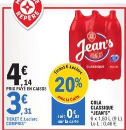 4€  14 PRIX PAYÉ EN CAISSE  3,  ,31  TICKET E.Leclerc COMPRIS  Ticket E.Leclerc 20%  Avec la Carte  Jean's  FRANCAIS  CLASSIQUE  soit 03  sur la carte  COLA CLASSIQUE  6 x 1,50 L (9 L). Le L: 0,46 €. 