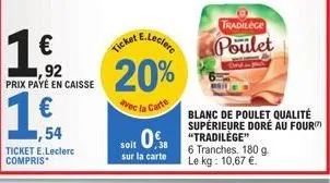 €  ,92 prix payé en caisse  € ,54  ticket e.leclerc compris*  20%  avec la carte  soit 0.  sur la carte  tradilege  poulet  blanc de poulet qualité supérieure doré au four "tradilège"  6 tranches. 180