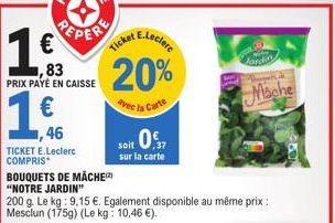 1€  ,83 PRIX PAYÉ EN CAISSE  ,46  TICKET E.Leclerc COMPRIS  E.Leclerc  Ticket  20%  avec la Carte  BOUQUETS DE MÂCHE)  "NOTRE JARDIN"  200 g. Le kg: 9,15 €. Egalement disponible au même prix: Mesclun 