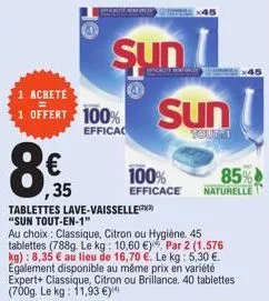 şun  1 achete  1 offert 100% sun  efficac  yout a  ,35  tablettes lave-vaisselle(x) "sun tout-en-1"  au choix: classique, citron ou hygiène. 45 tablettes (788g. le kg: 10,60 €). par 2 (1.576 kg): 8,35