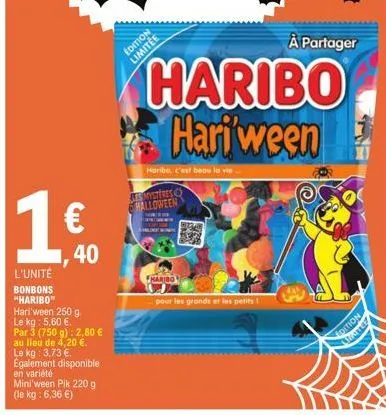16  €  l'unité  bonbons "haribo"  ,40  mini'ween pik 220 g (le kg: 6,36 €)  hari'ween 250 g. le kg: 5,60 €.  par 3 (750 g): 2,80 € au lieu de 4,20 €. le kg: 3,73 €. egalement disponible en variété  à 