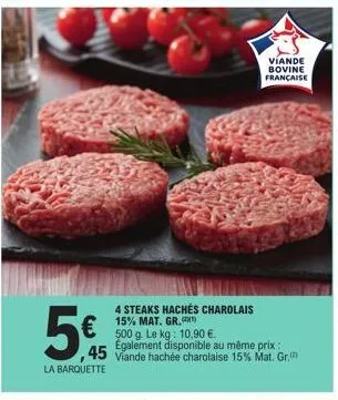 €  45  la barquette  4 steaks hachés charolais 15% mat. gr.  500 g. le kg: 10,90 €.  egalement disponible au même prix: viande hachée charolaise 15% mat. gr.  viande bovine française  