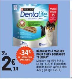 3,25  ,14  PURINA  Maxi Pack  Dentalife S  DAILY ORAL CARE  15  -34% BATONNETS À MACHER  POUR CHIEN DENTALIFE "PURINA"  DE REDUCTION  INMEDIATE  Medium ou Mini 345 g. Le kg: 6.20 €. Egalement disponib