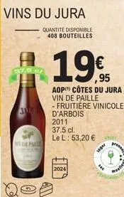 vins du jura  quantité disponible 408 bouteilles  37.0 ef  3046  de paille  19€  aop côtes du jura  vin de paille  - fruitière vinicole d'arbois  2011 37.5 cl.  le l: 53,20 €  2024  seger  foc  moelle
