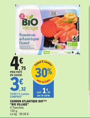 €  BIO village  75  Saumon atlantique fumé  PRIX PAYÉ EN CAISSE  3,2  ,32  TICKET E.Leclerc COMPRIS  30%  vec la Carte  soit,43  sur la carte  SAUMON ATLANTIQUE BIO  "BIO VILLAGE"  4 Tranches.  120 g.