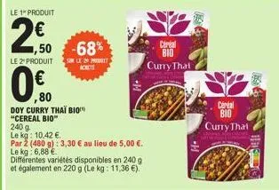 le 1" produit  2.50  le 2º produit sur le pro  ,50 -68%  ,80  doy curry thai bio  "cereal bio"  240 g  le kg: 10,42 €.  par 2 (480 g): 3,30 € au lieu de 5,00 €.  le kg: 6,88 €  différentes variétés di