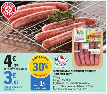 €  ,39 PRIX PAYÉ EN CAISSE  30,07  TICKET E.Leclerc COMPRIS  30%  vec la Carte  1,92  soit  sur la carte  JE PORC  5 CHIPOLATAS SUPÉRIEURES BIO "BIO VILLAGE" 275 g Le kg: 15,96 €.  Egalement disponibl