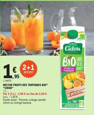 1€  ,95  2+1  offert  l'unité  nectar fruits des tropiques bio "cidou"  1 l.  par 3 (3 l): 3,90 € au lieu de 5,85 €.  le l: 1,30 €.  existe aussi: pomme, orange carotte citron ou orange banane.  cidou