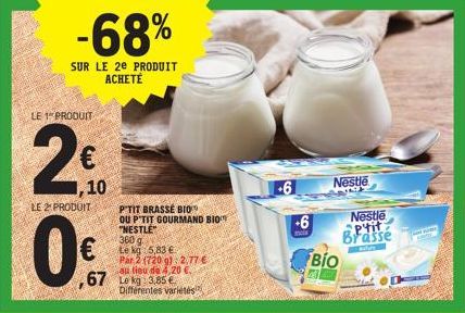 -68%  SUR LE 2e PRODUIT ACHETÉ  LE 1 PRODUIT  20⁰  0  LE 2 PRODUIT  10  67 Le kg 3,85€  PTIT BRASSE BIO OU P'TIT GOURMAND BIO  "NESTLE"  360 g te kg  5,83 €  Par 2 (720 g) 2.77 € au lieu de 4,20 €.  D