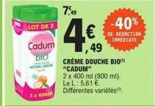 lot de 2  cadum  bio  tal rese  2 x 400ml  7,49  ,49  crème douche bio "cadum"  2 x 400 ml (800 ml). le l: 5,61 €  différentes variétés  -40%  de reduction inmediate 