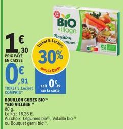 1.€.  ,30  PRIX PAYE EN CAISSE  ,91  TICKET E.Leclerc COMPRIS  Ticket  soit 0  30%  avec la Carte  sur la carte  BIO village  Bouillon numes  BOUILLON CUBES BIO  "BIO VILLAGE"  80 g.  Le kg: 16,25 €. 