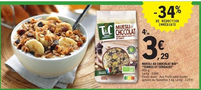 T&C CHOCOLAT 4  AVONE COMPLETE NOISETTES COMPLET  c  FRANCE  900g  -34%  DE RÉDUCTION IMMEDIATE  3 29  MUESLI AU CHOCOLAT BIO "TERRES ET CEREALES" 900 g  Le kg 3,66€  Existe aussi: Aux Fruits sans suc