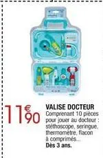 11%  valise docteur comprenant 10 pièces pour jouer au docteur : stéthoscope, seringue. thermometre, flacon à comprimés... dès 3 ans. 