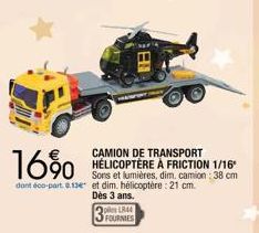 CAMION DE TRANSPORT HÉLICOPTÈRE À FRICTION 1/16" Sons et lumières, dim. camion: 38 cm  18.1  16%  dont éco-part. 0.13e et dim. hélicoptère: 21 cm.  Dès 3 ans.  2piles LR44 FOURNIES 