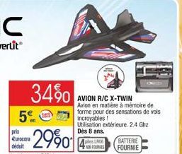 5%  34%  prix Eurocora déduit  dont éco-part 0.10e  2990  AVION R/C X-TWIN Avion en matière à mémoire de forme pour des sensations de vols incroyables!  Utilisation extérieure. 2.4 Ghz Dès 8 ans.  4 L