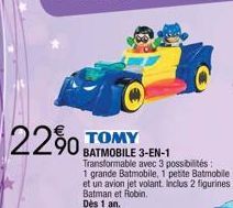 22% TOMY  BATMOBILE 3-EN-1 Transformable avec 3 possibilités:  1 grande Batmobile, 1 petite Batmobile  et un avion jet volant. Inclus 2 figurines Batman et Robin. Dès 1 an. 