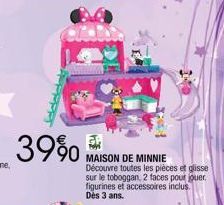 39%  F  MAISON DE MINNIE  Découvre toutes les pièces et glisse sur le toboggan, 2 faces pour jouer. figurines et accessoires inclus. Dès 3 ans. 