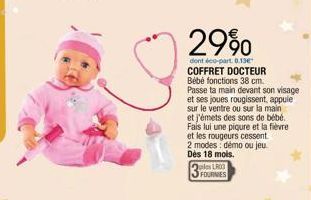 2990  dont éco-part. 0.13€ COFFRET DOCTEUR Bébé fonctions 38 cm. Passe ta main devant son visage et ses joues rougissent, appule sur le ventre ou sur la main et j'émets des sons de bébé. Fais lui une 