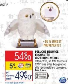 5€  54%  prix  Eurocora déduit  dont éco-part.8.13  4990  + DE 15 SONS ET MOUVEMENTS!  PELUCHE HEDWIGE ENCHANTÉE WIZARDING WORLD Interactive, sa tête tourne à 270°, ses ailes bougent et elle reconnaît