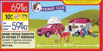 69%0  10€  59%  GRAND VOYAGE ÉQUESTRE EN VOITURE ET REMORQUE Contient 2 figurines articulées. 1 jument et des accessoires. Dès 5 ans.  prix Eurocora deduit  HORSE CLUB  50 cm 