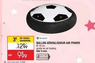 soit  3€  immédiate  1299  999  dont éco-part. 0.10€  passat  ballon aéroglisseur air power  0 19 cm existe en air hockey dès 9 ans.  ples lr06 onfournes 