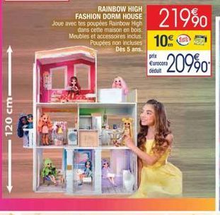 120 cm.  RAINBOW HIGH FASHION DORM HOUSE Joue avec tes poupées Rainbow High dans cette maison en bois. Meubles et accessoires inclus.  219%  Poupées non incluses 10  10€  Dès 5 ans.  prix Eurocora déd