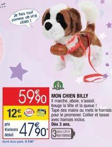 Je fais tout comme un vrai chien !  59%  12€  prix  €urocora déduit dont éco-part 013  -47%0  MON CHIEN BILLY  marche, aboie, s'assoit. bouge la tête et la queue !  Tape des mains ou mets le harnais p