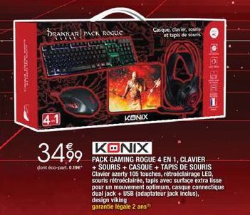 AL  4-1  BRAKKAR PACK ROQUE  AL LEAN LAA  KONIX  349 KONIX  dont éco-part. 0.19€  Casque, clavier, souris et tapis de souris  PACK GAMING ROGUE 4 EN 1, CLAVIER + SOURIS + CASQUE + TAPIS DE SOURIS Clav