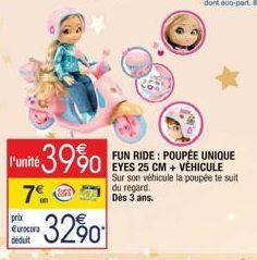 prix Eurocora déduit  l'unité 39%0  7€ S 71 -32%  FUN RIDE: POUPÉE UNIQUE EYES 25 CM + VÉHICULE Sur son véhicule la poupée te suit du regard. 