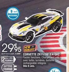 9 km  VITESSE  BATTERIE FOURNIE  2995  dont éco-part. 0.20 CORVETTE ZR11/16 2.4 GHZ  2 FOURNIES  Toutes fonctions. Chargement usb avec turbo, lumières, batterie  NEW C BRIGHT  rechargeable intégrée.  