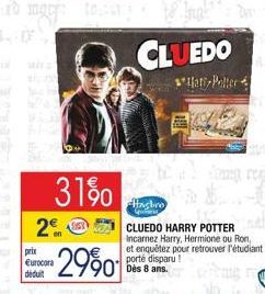 2€  prix Eurocora déduit  31%  2990  Haslino  CLUEDO HARRY POTTER Incarnez Harry, Hermione ou Ron, et enquêtez pour retrouver l'étudiant porté disparu!  Dès 8 ans. 